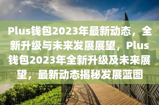 Plus錢包2023年最新動態(tài)，全新升級與未來發(fā)展展望，Plus錢包2023年全新升級及未來展望，最新動態(tài)揭秘發(fā)展藍圖