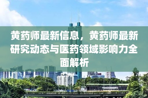 黃藥師最新信息，黃藥師最新研究動(dòng)態(tài)與醫(yī)藥領(lǐng)域影響力全面解析