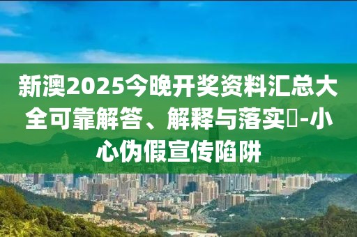 新澳2025今晚開(kāi)獎(jiǎng)資料匯總大全可靠解答、解釋與落實(shí)?-小心偽假宣傳陷阱