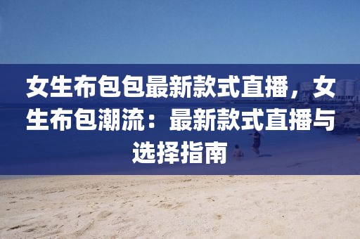 女生布包包最新款式直播，女生布包潮流：最新款式直播與選擇指南