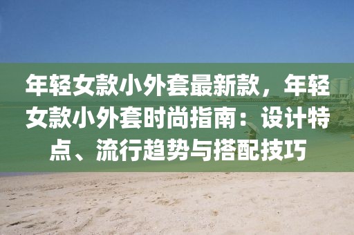年輕女款小外套最新款，年輕女款小外套時(shí)尚指南：設(shè)計(jì)特點(diǎn)、流行趨勢與搭配技巧