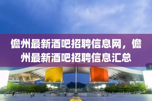儋州最新酒吧招聘信息網(wǎng)，儋州最新酒吧招聘信息匯總