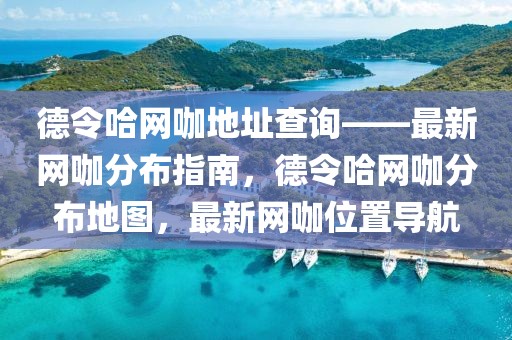 德令哈網(wǎng)咖地址查詢——最新網(wǎng)咖分布指南，德令哈網(wǎng)咖分布地圖，最新網(wǎng)咖位置導(dǎo)航