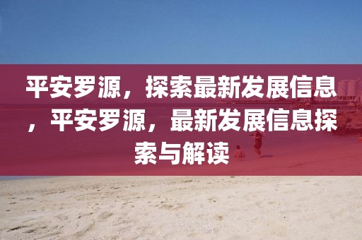 平安羅源，探索最新發(fā)展信息，平安羅源，最新發(fā)展信息探索與解讀