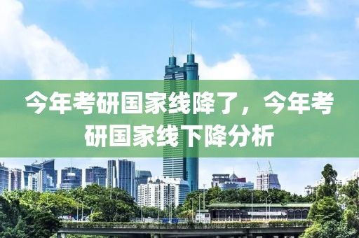 今年考研國(guó)家線降了，今年考研國(guó)家線下降分析