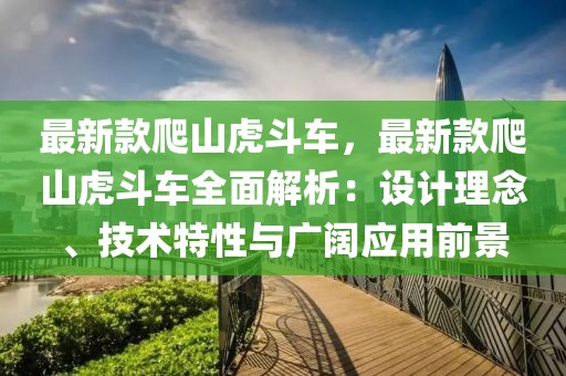 最新款爬山虎斗車，最新款爬山虎斗車全面解析：設(shè)計(jì)理念、技術(shù)特性與廣闊應(yīng)用前景