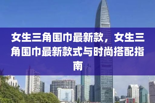女生三角圍巾最新款，女生三角圍巾最新款式與時尚搭配指南