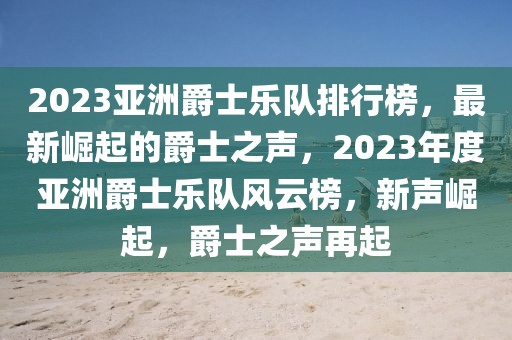 2023亞洲爵士樂(lè)隊(duì)排行榜，最新崛起的爵士之聲，2023年度亞洲爵士樂(lè)隊(duì)風(fēng)云榜，新聲崛起，爵士之聲再起