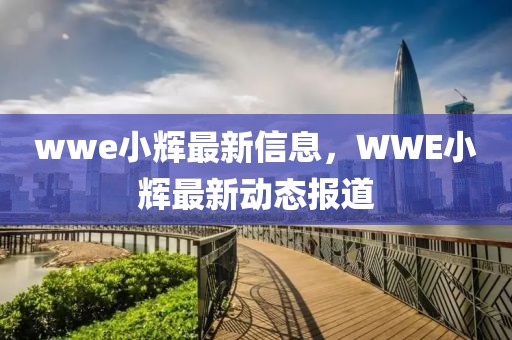 wwe小輝最新信息，WWE小輝最新動(dòng)態(tài)報(bào)道