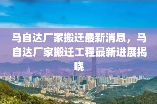 馬自達(dá)廠家搬遷最新消息，馬自達(dá)廠家搬遷工程最新進(jìn)展揭曉