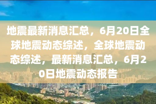 地震最新消息匯總，6月20日全球地震動(dòng)態(tài)綜述，全球地震動(dòng)態(tài)綜述，最新消息匯總，6月20日地震動(dòng)態(tài)報(bào)告