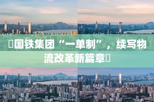 ?國鐵集團“一單制”，續(xù)寫物流改革新篇章?