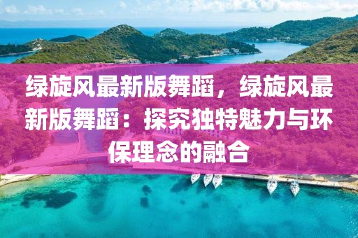 綠旋風(fēng)最新版舞蹈，綠旋風(fēng)最新版舞蹈：探究獨特魅力與環(huán)保理念的融合