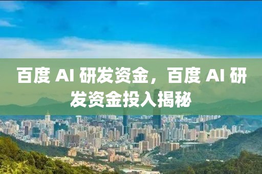 百度 AI 研發(fā)資金，百度 AI 研發(fā)資金投入揭秘