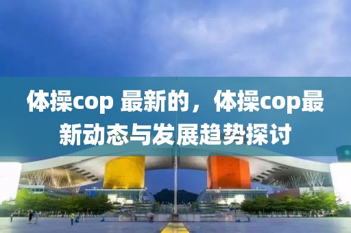 體操cop 最新的，體操cop最新動(dòng)態(tài)與發(fā)展趨勢(shì)探討