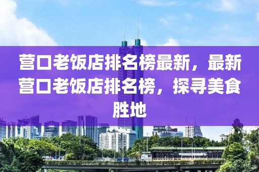 營口老飯店排名榜最新，最新營口老飯店排名榜，探尋美食勝地