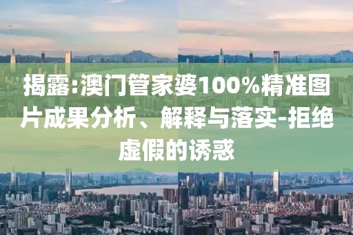 揭露:澳門管家婆100%精準圖片成果分析、解釋與落實-拒絕虛假的誘惑