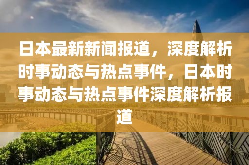 日本最新新聞報道，深度解析時事動態(tài)與熱點(diǎn)事件，日本時事動態(tài)與熱點(diǎn)事件深度解析報道
