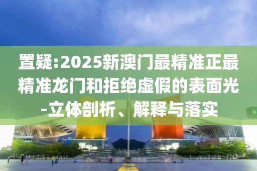 置疑:2025新澳門(mén)最精準(zhǔn)正最精準(zhǔn)龍門(mén)和拒絕虛假的表面光-立體剖析、解釋與落實(shí)