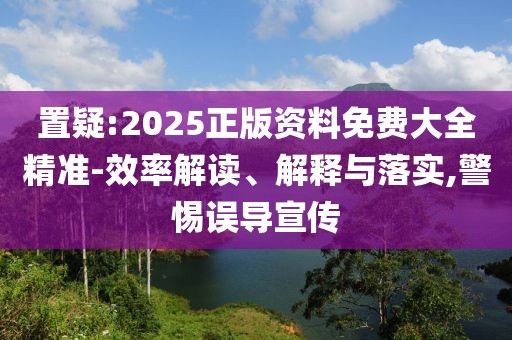 置疑:2025正版資料免費(fèi)大全精準(zhǔn)-效率解讀、解釋與落實(shí),警惕誤導(dǎo)宣傳