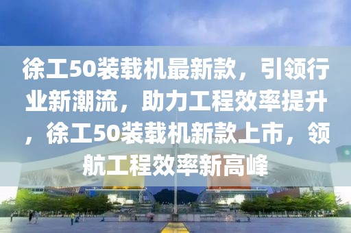 徐工50裝載機(jī)最新款，引領(lǐng)行業(yè)新潮流，助力工程效率提升，徐工50裝載機(jī)新款上市，領(lǐng)航工程效率新高峰