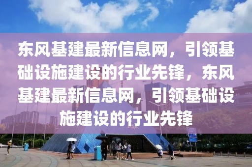 東風基建最新信息網(wǎng)，引領基礎設施建設的行業(yè)先鋒，東風基建最新信息網(wǎng)，引領基礎設施建設的行業(yè)先鋒