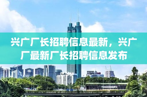 興廣廠長招聘信息最新，興廣廠最新廠長招聘信息發(fā)布
