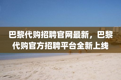 巴黎代購招聘官網(wǎng)最新，巴黎代購官方招聘平臺全新上線