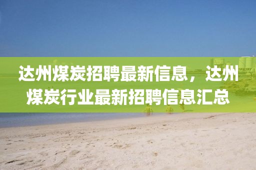 達(dá)州煤炭招聘最新信息，達(dá)州煤炭行業(yè)最新招聘信息匯總