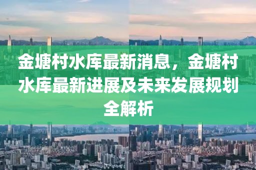 金塘村水庫最新消息，金塘村水庫最新進(jìn)展及未來發(fā)展規(guī)劃全解析