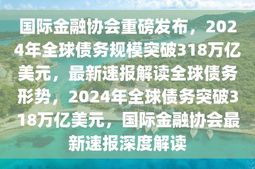 國際金融協(xié)會重磅發(fā)布，2024年全球債務(wù)規(guī)模突破318萬億美元，最新速報解讀全球債務(wù)形勢，2024年全球債務(wù)突破318萬億美元，國際金融協(xié)會最新速報深度解讀