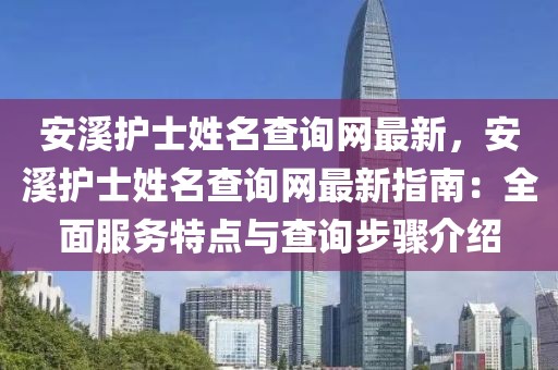 安溪護士姓名查詢網(wǎng)最新，安溪護士姓名查詢網(wǎng)最新指南：全面服務(wù)特點與查詢步驟介紹
