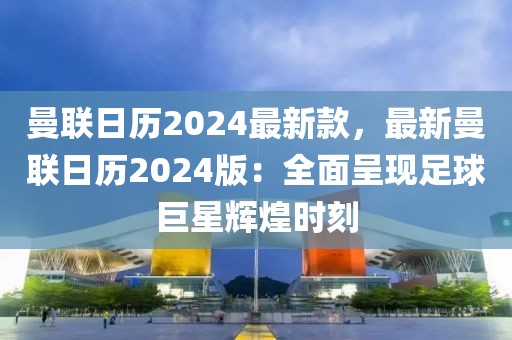 曼聯(lián)日歷2024最新款，最新曼聯(lián)日歷2024版：全面呈現(xiàn)足球巨星輝煌時刻