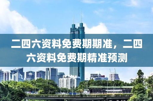 二四六資料免費(fèi)期期準(zhǔn)，二四六資料免費(fèi)期精準(zhǔn)預(yù)測(cè)