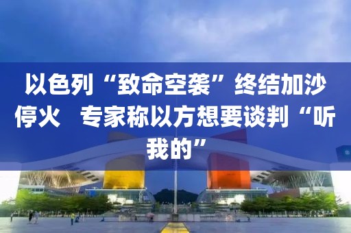 以色列“致命空襲”終結(jié)加沙?；?  專家稱以方想要談判“聽(tīng)我的”
