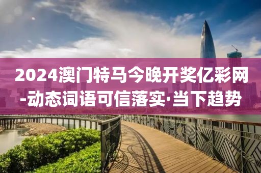2024澳門特馬今晚開獎億彩網(wǎng)-動態(tài)詞語可信落實·當下趨勢