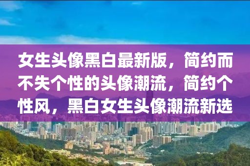 女生頭像黑白最新版，簡約而不失個(gè)性的頭像潮流，簡約個(gè)性風(fēng)，黑白女生頭像潮流新選
