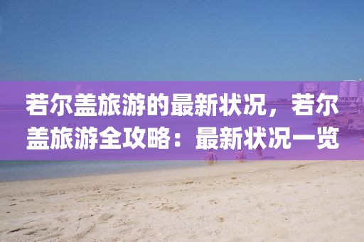 若爾蓋旅游的最新狀況，若爾蓋旅游全攻略：最新狀況一覽