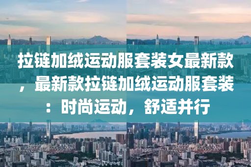拉鏈加絨運(yùn)動服套裝女最新款，最新款拉鏈加絨運(yùn)動服套裝：時尚運(yùn)動，舒適并行