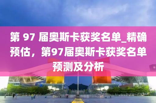第 97 屆奧斯卡獲獎名單_精確預(yù)估，第97屆奧斯卡獲獎名單預(yù)測及分析