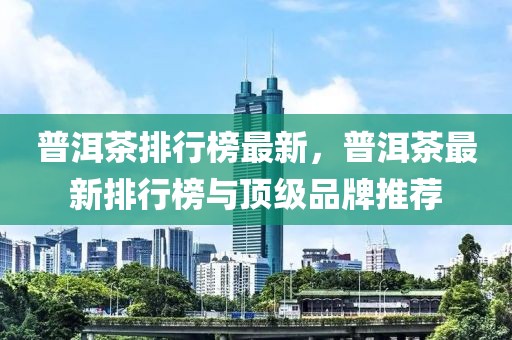 普洱茶排行榜最新，普洱茶最新排行榜與頂級品牌推薦