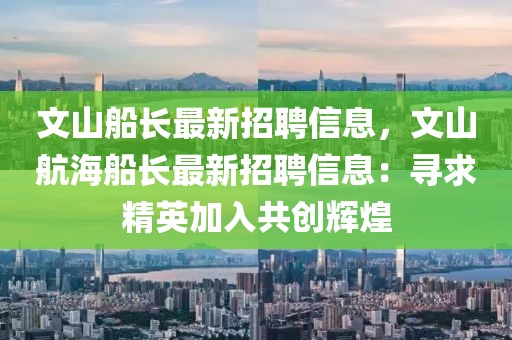 文山船長(zhǎng)最新招聘信息，文山航海船長(zhǎng)最新招聘信息：尋求精英加入共創(chuàng)輝煌