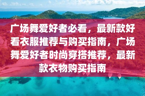 廣場舞愛好者必看，最新款好看衣服推薦與購買指南，廣場舞愛好者時尚穿搭推薦，最新款衣物購買指南
