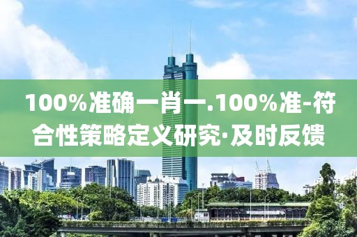 100%準(zhǔn)確一肖一.100%準(zhǔn)-符合性策略定義研究·及時反饋