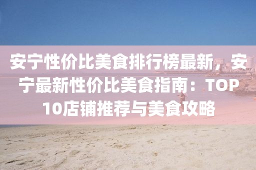 安寧性價比美食排行榜最新，安寧最新性價比美食指南：TOP10店鋪推薦與美食攻略