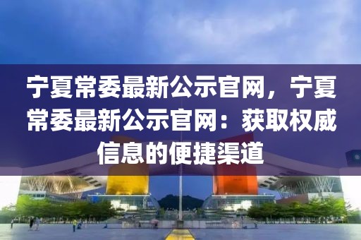 寧夏常委最新公示官網(wǎng)，寧夏常委最新公示官網(wǎng)：獲取權(quán)威信息的便捷渠道