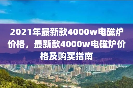 2021年最新款4000w電磁爐價(jià)格，最新款4000w電磁爐價(jià)格及購(gòu)買(mǎi)指南