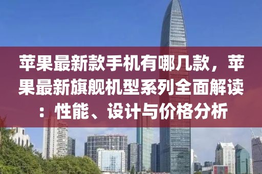 蘋果最新款手機有哪幾款，蘋果最新旗艦機型系列全面解讀：性能、設計與價格分析