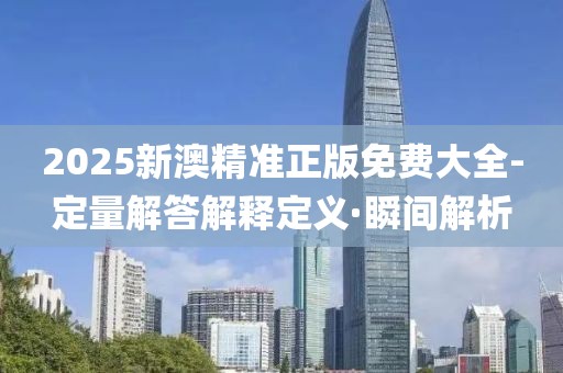 2025新澳精準正版免費大全-定量解答解釋定義·瞬間解析