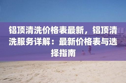 鋁頂清洗價格表最新，鋁頂清洗服務詳解：最新價格表與選擇指南
